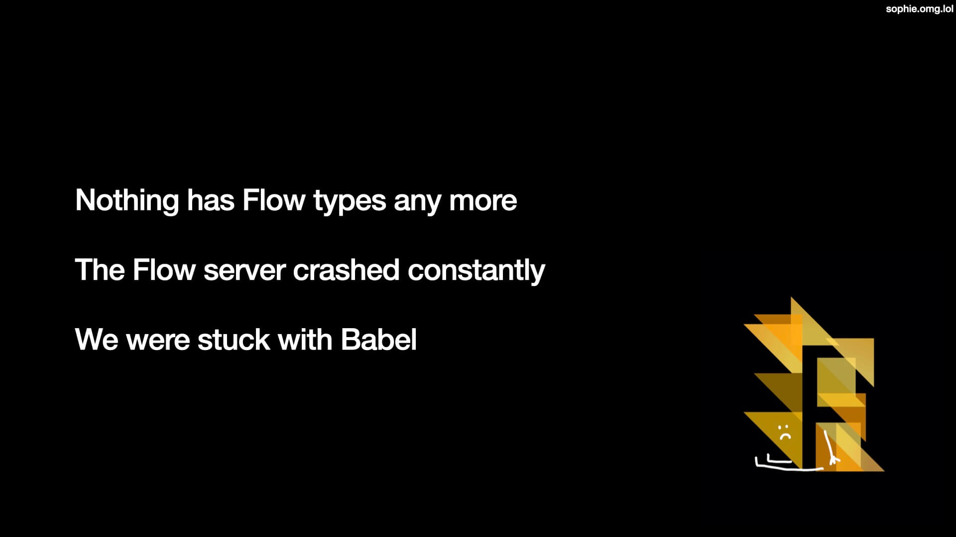 Nothing has Flow types any more ; the Flow server crashed constantly; we were stuck with Babel