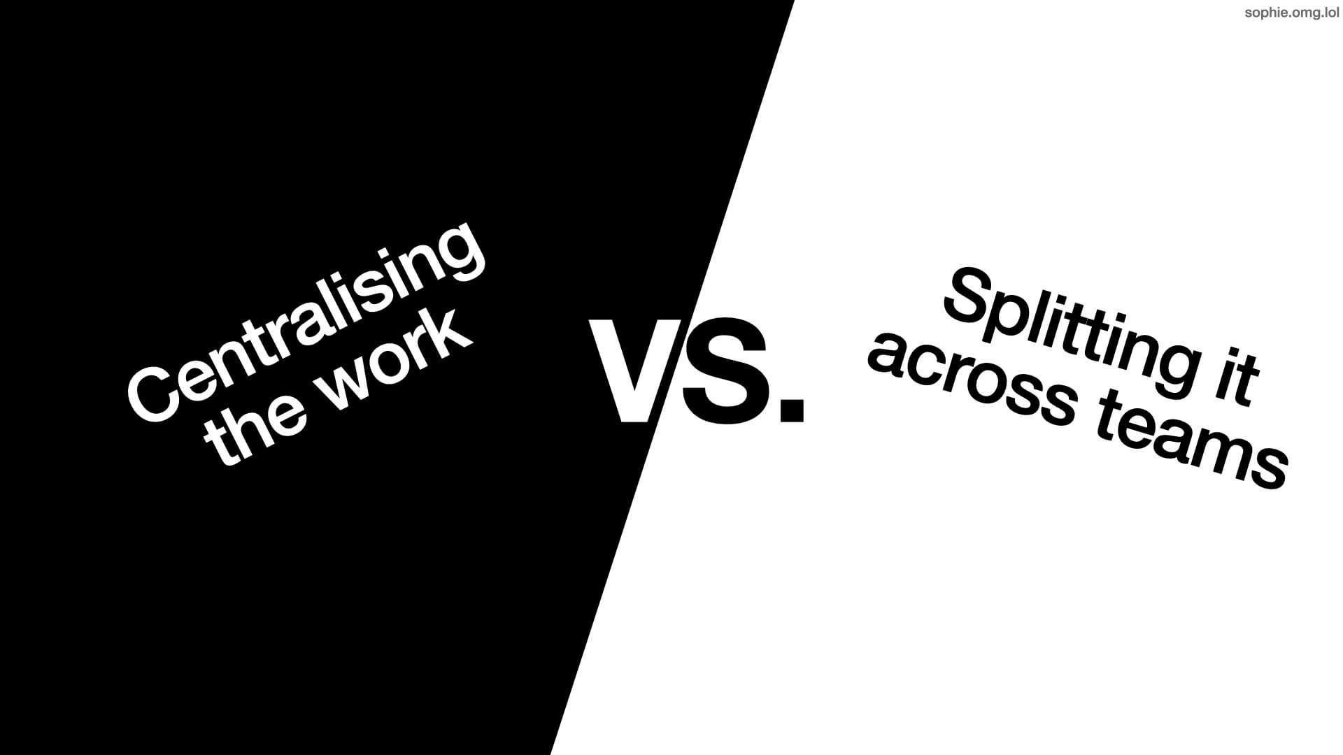 Centralising the work vs splitting it across teams