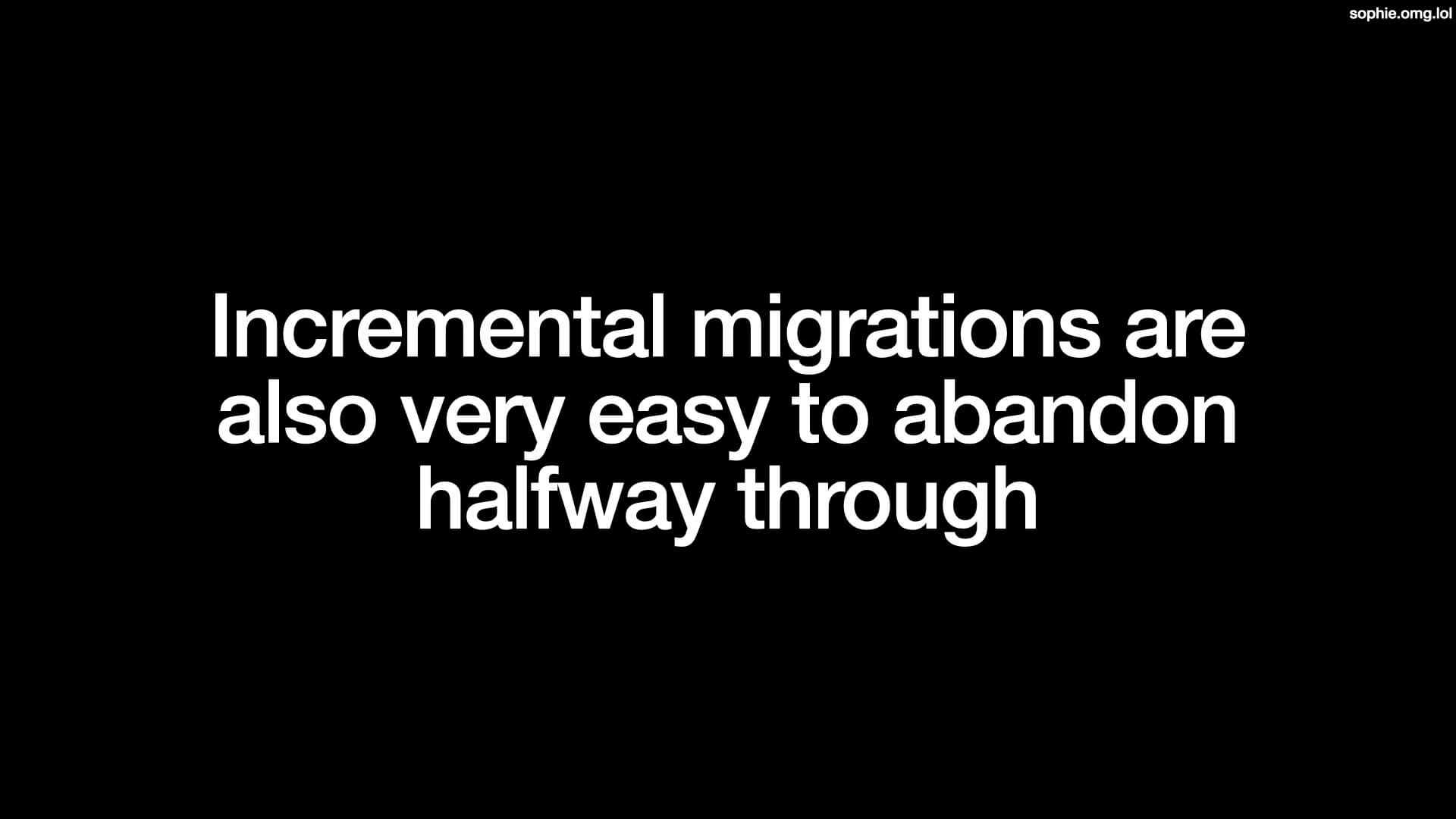 Incremental migrations are also very easy to abandon halfway through