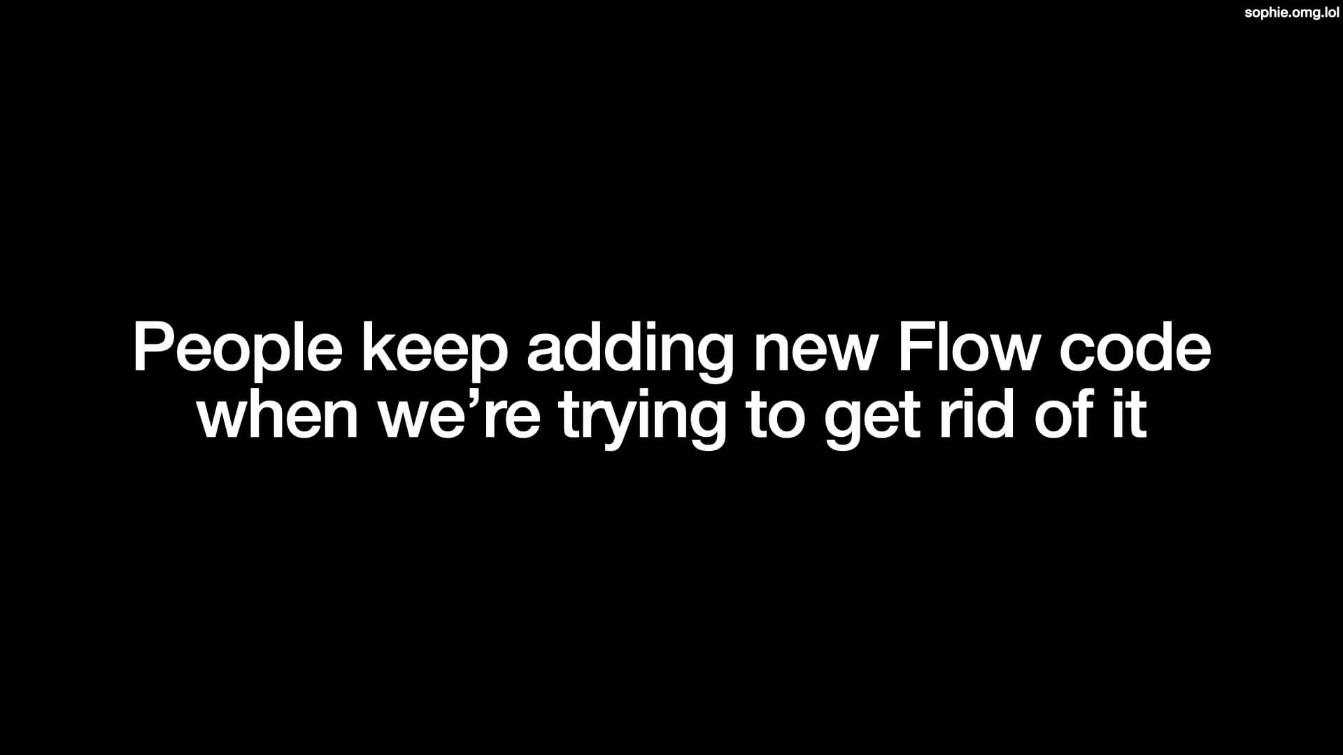 People keep adding new Flow code when we're trying to get rid of it