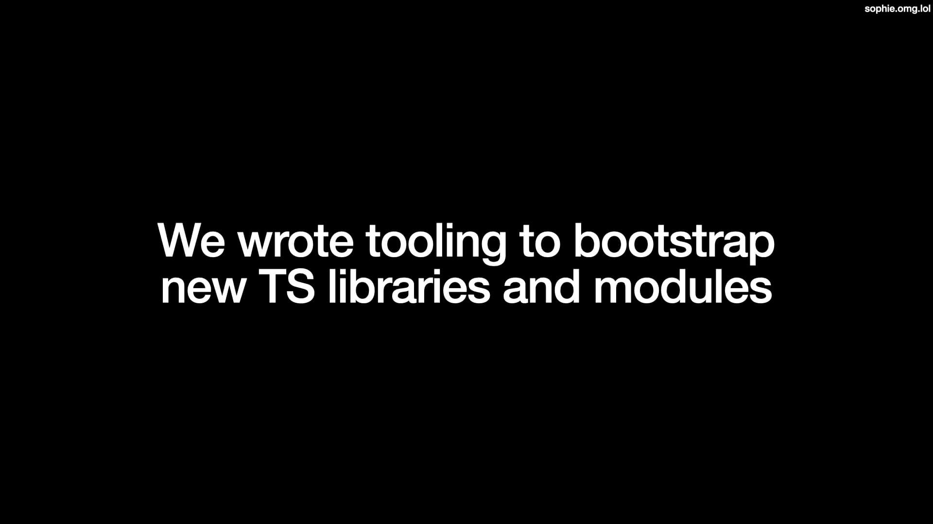 We wrote tooling to bootstrap new TS libraries and modules