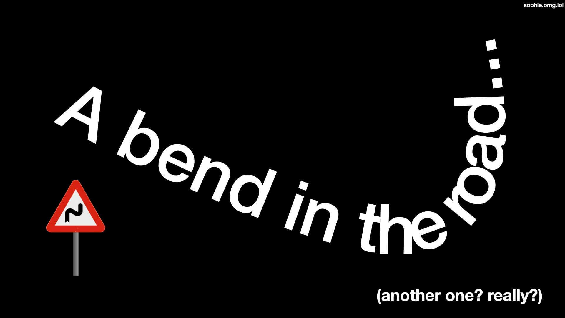 A bend in the road... (another one? really?)