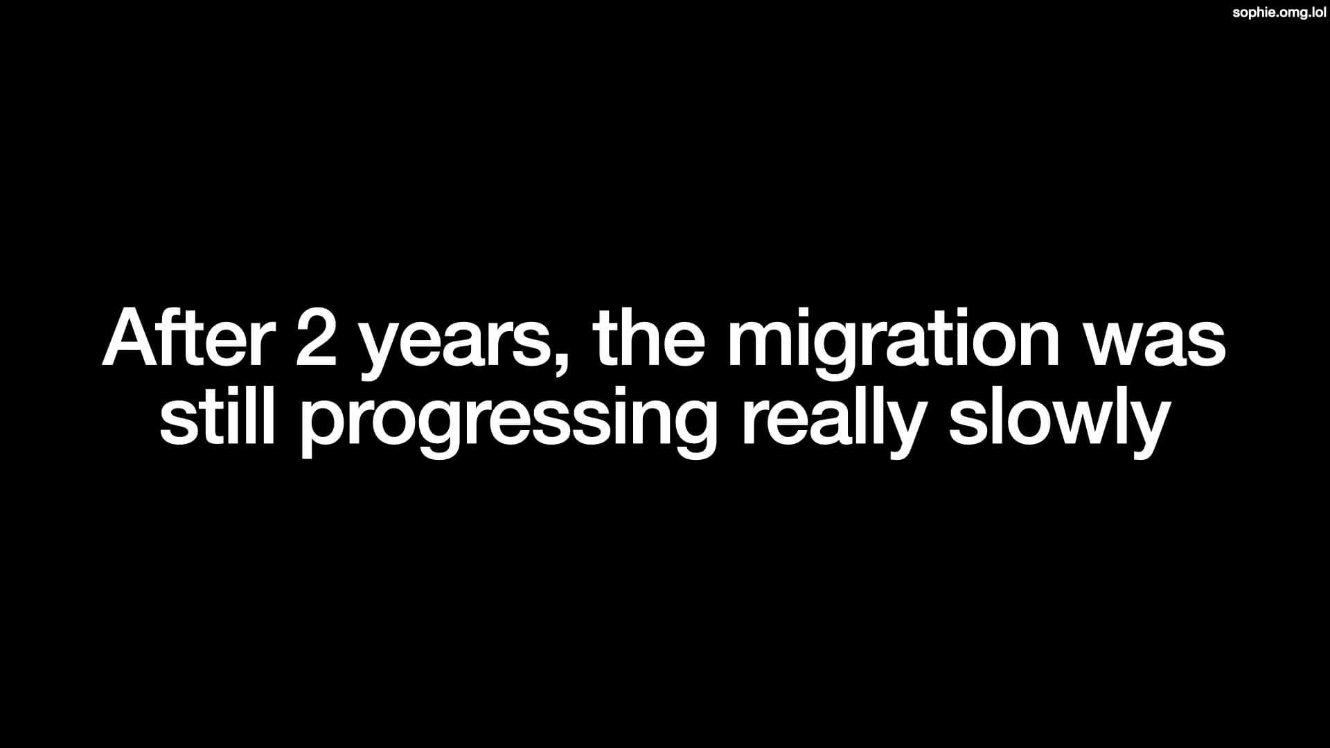 After 2 years, the migration was still progressing really slowly