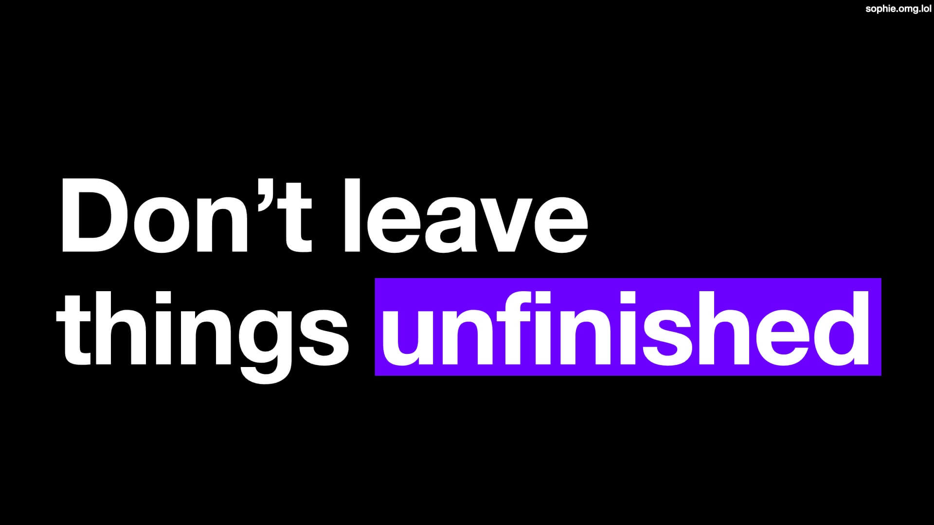 Don't leave things unfinished