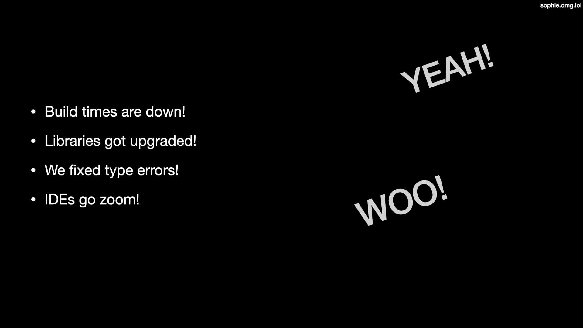 Build times are down! Libraries got upgraded! We fixed type errors! IDEs go zoom! Yeah! Woo!