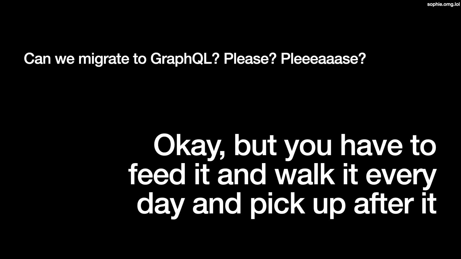 Can we migrate to GraphQL? Please? Pleeeaaase?... Okay, but you have to feed it and walk it every day and pick up after it